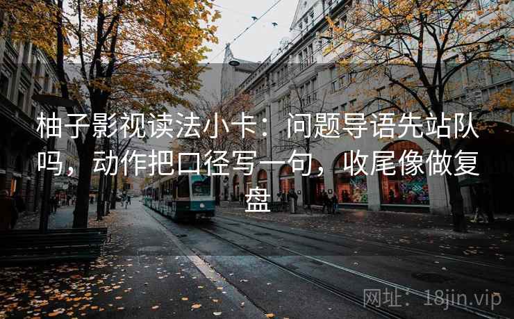 柚子影视读法小卡：问题导语先站队吗，动作把口径写一句，收尾像做复盘  第2张