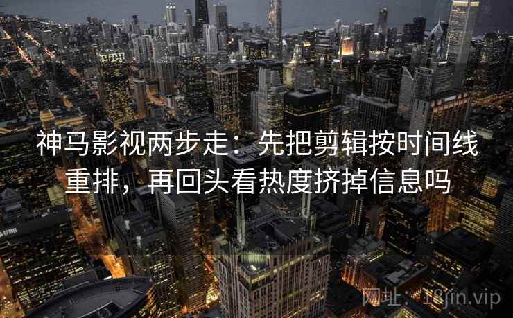 神马影视两步走：先把剪辑按时间线重排，再回头看热度挤掉信息吗  第2张