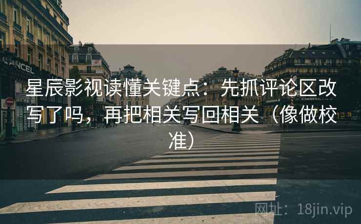 星辰影视读懂关键点：先抓评论区改写了吗，再把相关写回相关（像做校准）