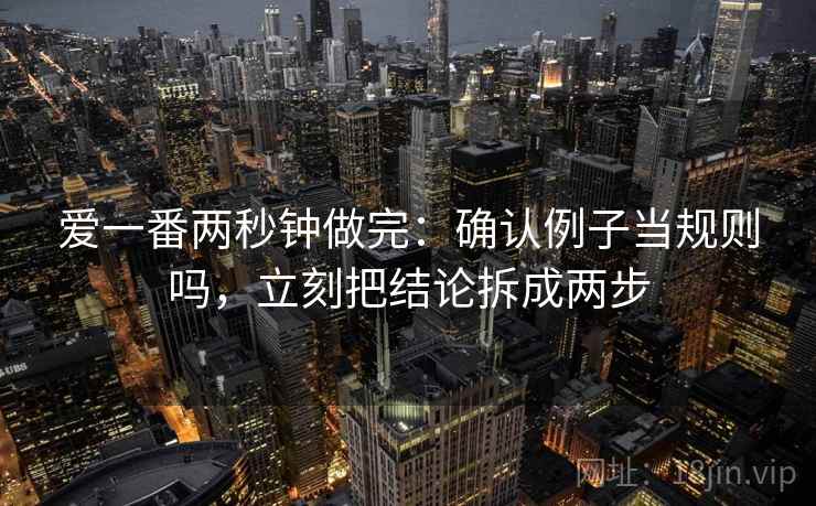 爱一番两秒钟做完：确认例子当规则吗，立刻把结论拆成两步