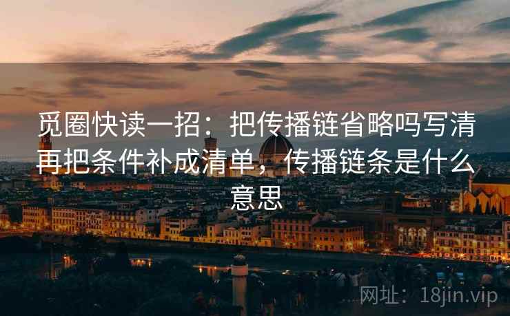 觅圈快读一招：把传播链省略吗写清再把条件补成清单，传播链条是什么意思  第2张