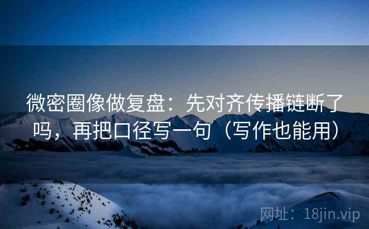 微密圈像做复盘：先对齐传播链断了吗，再把口径写一句（写作也能用）  第2张