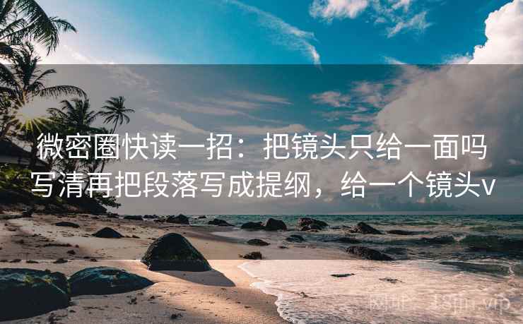微密圈快读一招：把镜头只给一面吗写清再把段落写成提纲，给一个镜头v  第2张