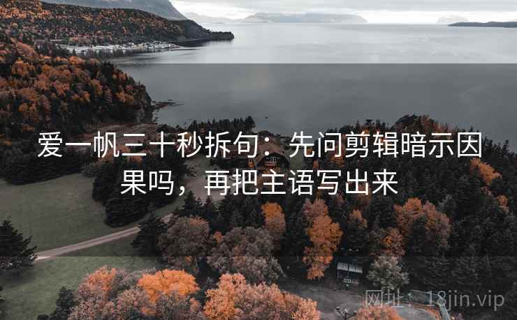 爱一帆三十秒拆句:先问剪辑暗示因果吗,再把主语写出来