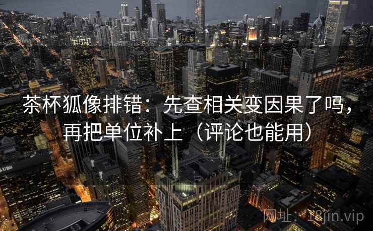 茶杯狐像排错:先查相关变因果了吗,再把单位补上(评论也能用) 第2张 茶杯狐像排错:先查相关变因果了吗,再把单位补上(评论也能用) 第2张
