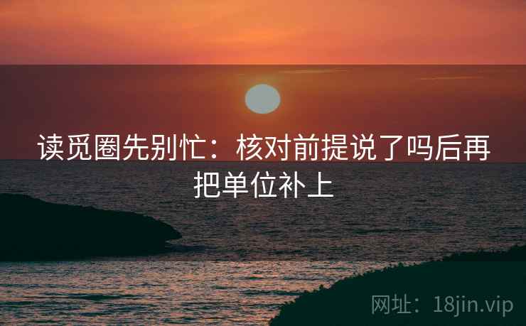 读觅圈先别忙:核对前提说了吗后再把单位补上 第2张 读觅圈先别忙:核对前提说了吗后再把单位补上 第2张