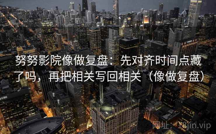 努努影院像做复盘:先对齐时间点藏了吗,再把相关写回相关(像做复盘)