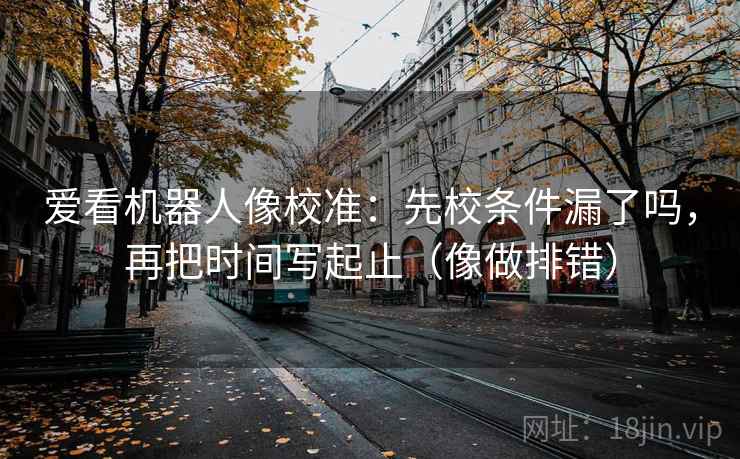 爱看机器人像校准:先校条件漏了吗,再把时间写起止(像做排错) 第1张 爱看机器人像校准:先校条件漏了吗,再把时间写起止(像做排错) 第1张