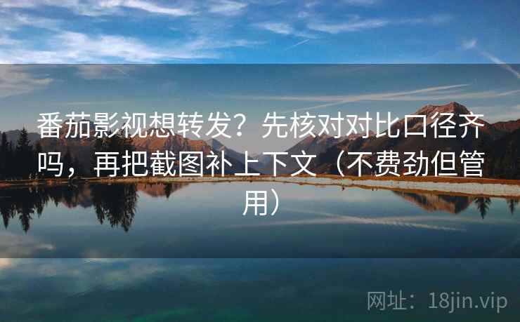 番茄影视想转发?先核对对比口径齐吗,再把截图补上下文(不费劲但管用) 第2张 番茄影视想转发?先核对对比口径齐吗,再把截图补上下文(不费劲但管用) 第2张