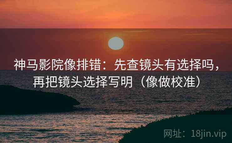 神马影院像排错:先查镜头有选择吗,再把镜头选择写明(像做校准)