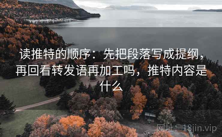 读推特的顺序:先把段落写成提纲,再回看转发语再加工吗,推特内容是什么