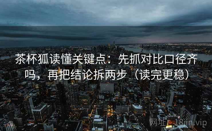 茶杯狐读懂关键点：先抓对比口径齐吗，再把结论拆两步（读完更稳）  第2张