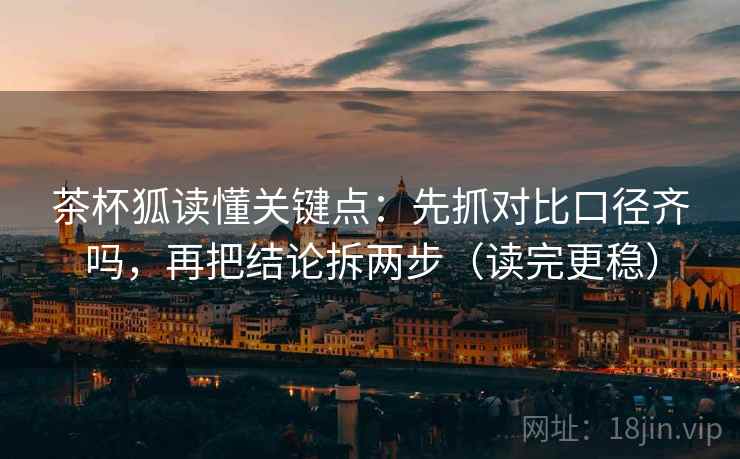 茶杯狐读懂关键点：先抓对比口径齐吗，再把结论拆两步（读完更稳）