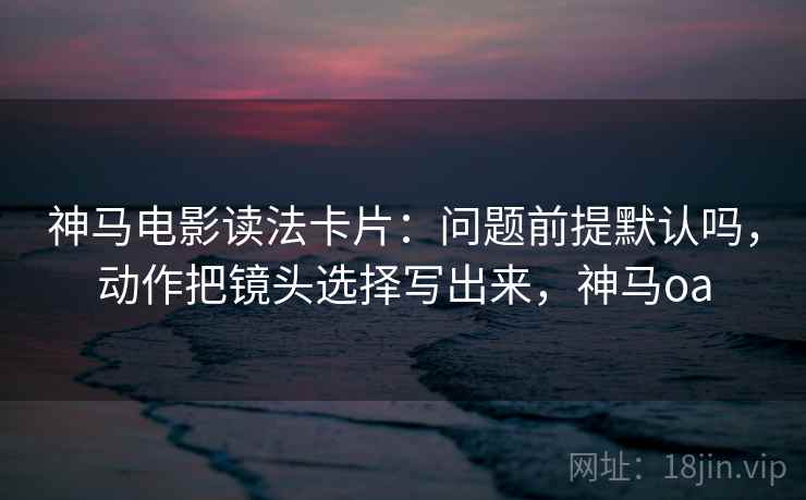 神马电影读法卡片:问题前提默认吗,动作把镜头选择写出来,神马oa 第2张 神马电影读法卡片:问题前提默认吗,动作把镜头选择写出来,神马oa 第2张