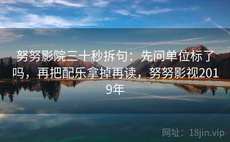 努努影院三十秒拆句：先问单位标了吗，再把配乐拿掉再读，努努影视2019年  第1张