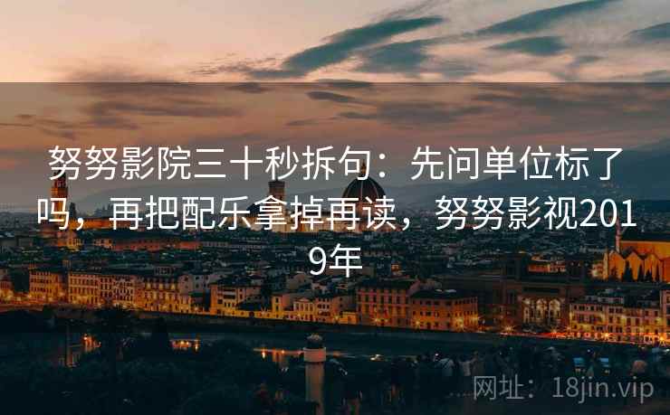 努努影院三十秒拆句：先问单位标了吗，再把配乐拿掉再读，努努影视2019年  第2张