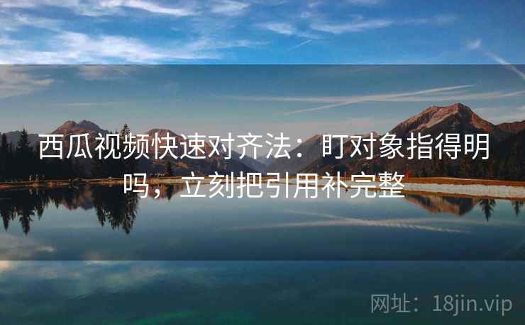 西瓜视频快速对齐法：盯对象指得明吗，立刻把引用补完整  第2张