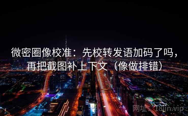 微密圈像校准：先校转发语加码了吗，再把截图补上下文（像做排错）