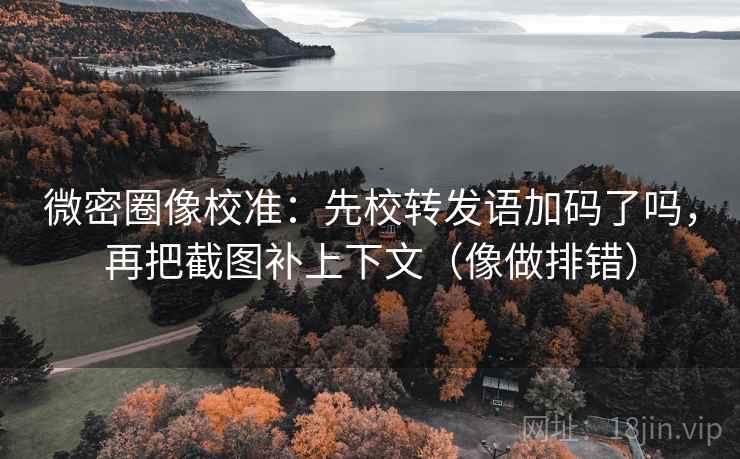 微密圈像校准：先校转发语加码了吗，再把截图补上下文（像做排错）  第2张