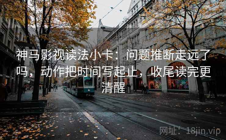 神马影视读法小卡:问题推断走远了吗,动作把时间写起止,收尾读完更清醒 第2张 神马影视读法小卡:问题推断走远了吗,动作把时间写起止,收尾读完更清醒 第2张