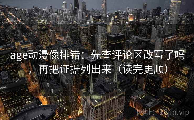 age动漫像排错：先查评论区改写了吗，再把证据列出来（读完更顺）