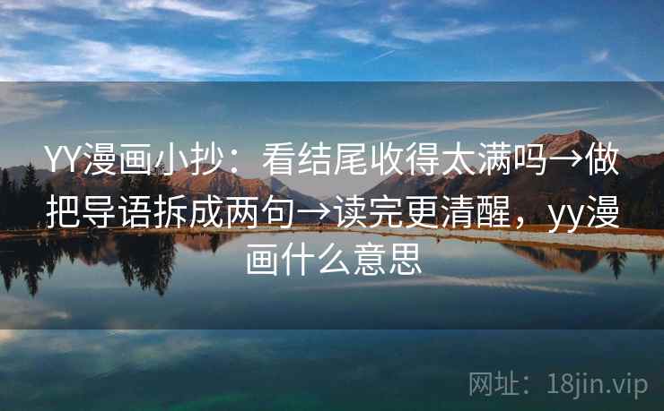 YY漫画小抄：看结尾收得太满吗→做把导语拆成两句→读完更清醒，yy漫画什么意思
