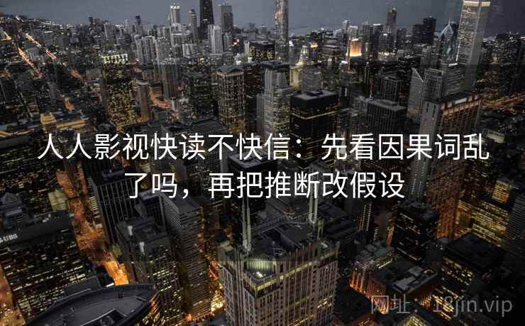 人人影视快读不快信：先看因果词乱了吗，再把推断改假设  第2张