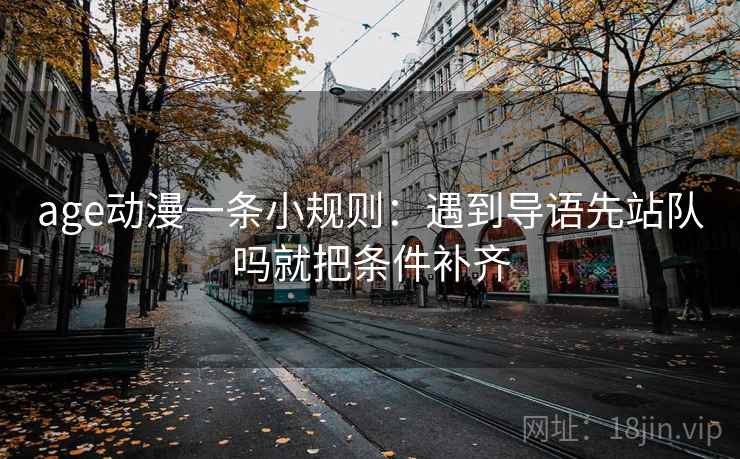 age动漫一条小规则:遇到导语先站队吗就把条件补齐