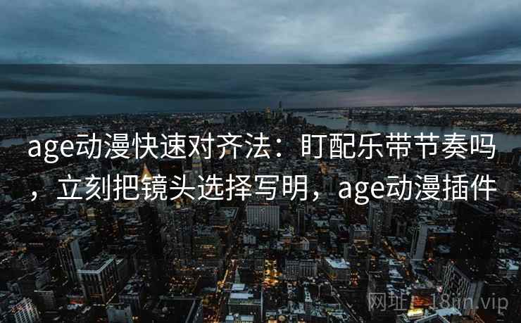 age动漫快速对齐法:盯配乐带节奏吗,立刻把镜头选择写明,age动漫插件 第2张 age动漫快速对齐法:盯配乐带节奏吗,立刻把镜头选择写明,age动漫插件 第2张