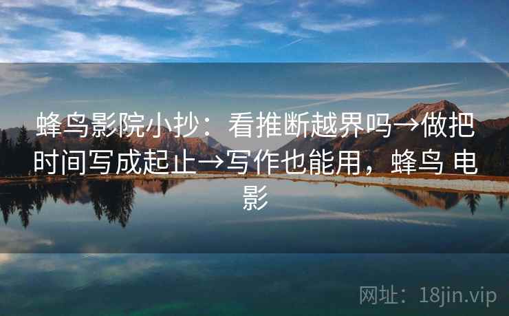 蜂鸟影院小抄：看推断越界吗→做把时间写成起止→写作也能用，蜂鸟 电影