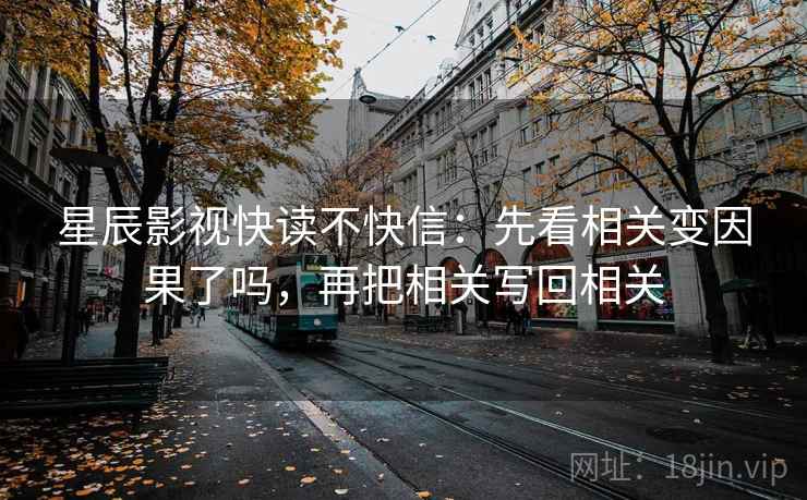 星辰影视快读不快信:先看相关变因果了吗,再把相关写回相关