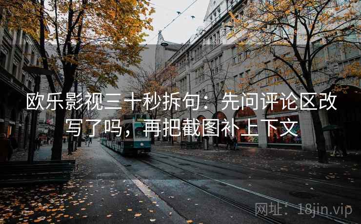 欧乐影视三十秒拆句:先问评论区改写了吗,再把截图补上下文