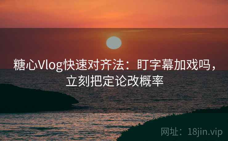 糖心Vlog快速对齐法:盯字幕加戏吗,立刻把定论改概率 第1张 糖心Vlog快速对齐法:盯字幕加戏吗,立刻把定论改概率 第1张