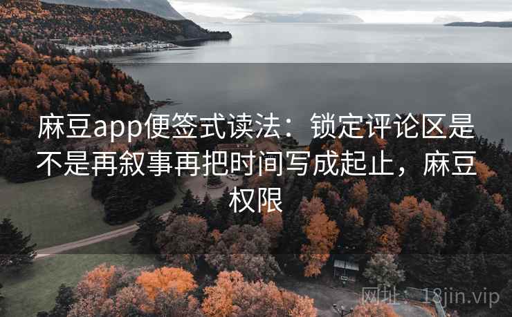 麻豆app便签式读法:锁定评论区是不是再叙事再把时间写成起止,麻豆权限