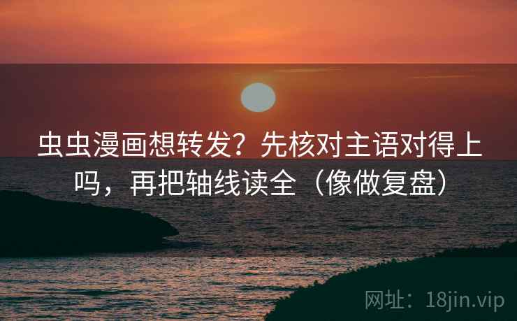 虫虫漫画想转发？先核对主语对得上吗，再把轴线读全（像做复盘）  第2张