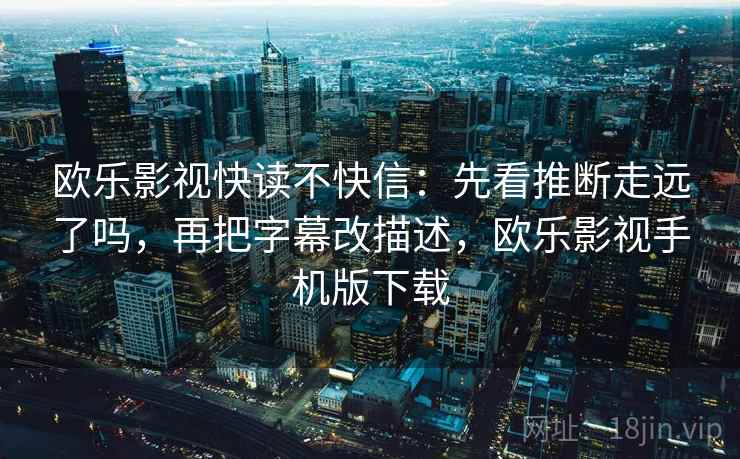 欧乐影视快读不快信:先看推断走远了吗,再把字幕改描述,欧乐影视手机版下载 第2张 欧乐影视快读不快信:先看推断走远了吗,再把字幕改描述,欧乐影视手机版下载 第2张