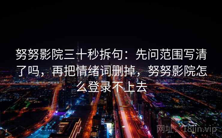 努努影院三十秒拆句：先问范围写清了吗，再把情绪词删掉，努努影院怎么登录不上去