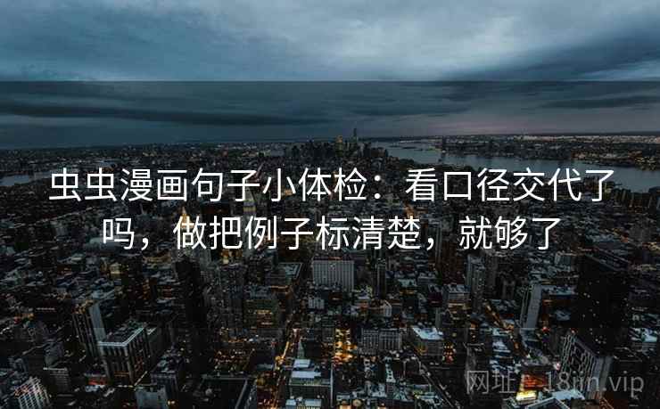 虫虫漫画句子小体检:看口径交代了吗,做把例子标清楚,就够了 第2张 虫虫漫画句子小体检:看口径交代了吗,做把例子标清楚,就够了 第2张