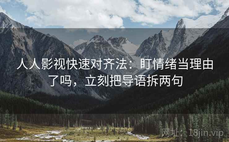 人人影视快速对齐法:盯情绪当理由了吗,立刻把导语拆两句