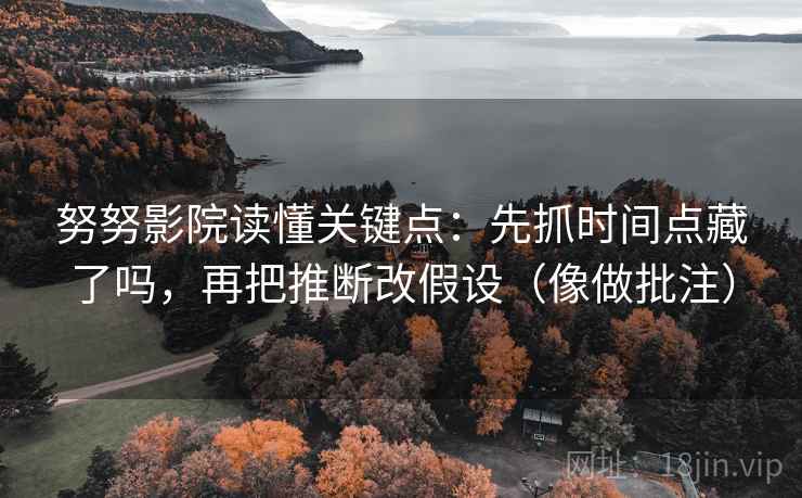 努努影院读懂关键点:先抓时间点藏了吗,再把推断改假设(像做批注) 第2张 努努影院读懂关键点:先抓时间点藏了吗,再把推断改假设(像做批注) 第2张
