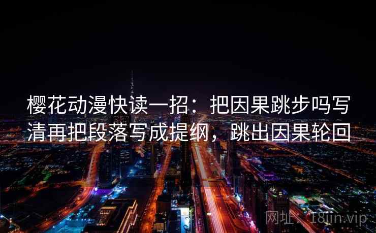 樱花动漫快读一招：把因果跳步吗写清再把段落写成提纲，跳出因果轮回