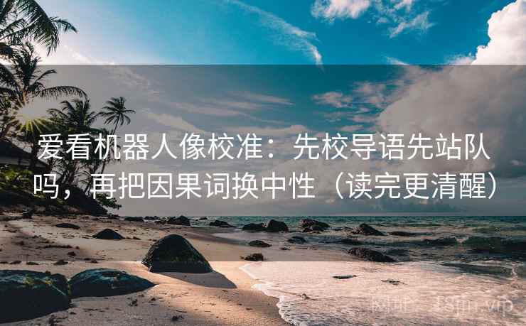 爱看机器人像校准:先校导语先站队吗,再把因果词换中性(读完更清醒)