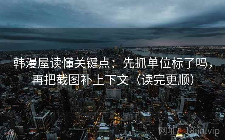 韩漫屋读懂关键点:先抓单位标了吗,再把截图补上下文(读完更顺) 第2张 韩漫屋读懂关键点:先抓单位标了吗,再把截图补上下文(读完更顺) 第2张