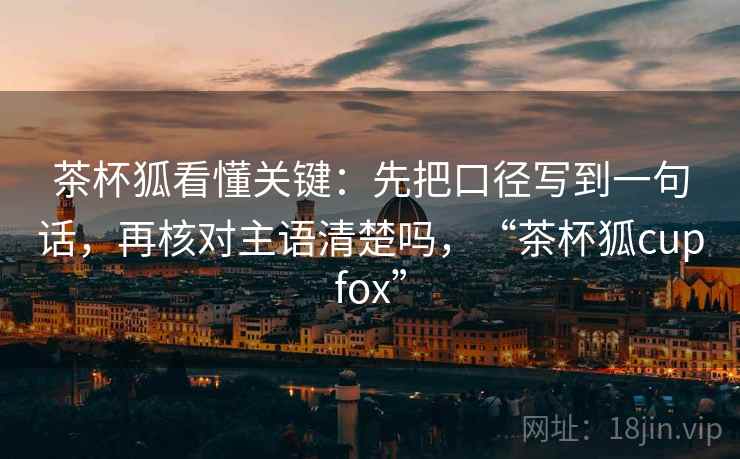 茶杯狐看懂关键：先把口径写到一句话，再核对主语清楚吗，“茶杯狐cupfox”  第1张