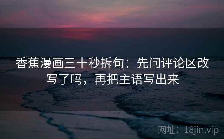 香蕉漫画三十秒拆句：先问评论区改写了吗，再把主语写出来