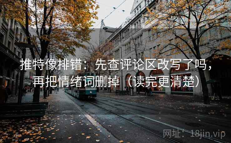 推特像排错：先查评论区改写了吗，再把情绪词删掉（读完更清楚）