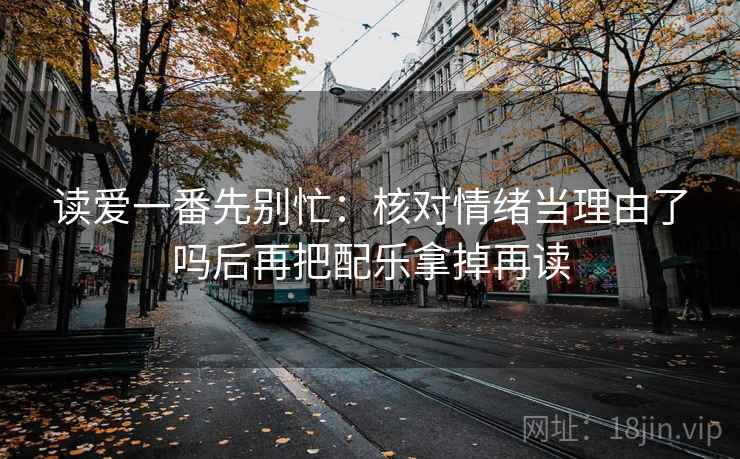 读爱一番先别忙:核对情绪当理由了吗后再把配乐拿掉再读 第1张 读爱一番先别忙:核对情绪当理由了吗后再把配乐拿掉再读 第1张