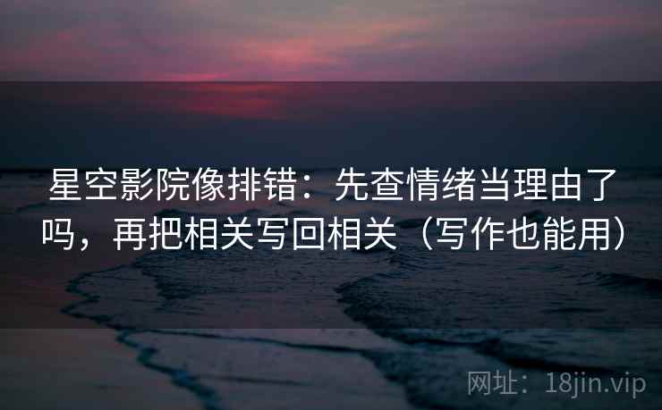 星空影院像排错：先查情绪当理由了吗，再把相关写回相关（写作也能用）  第2张