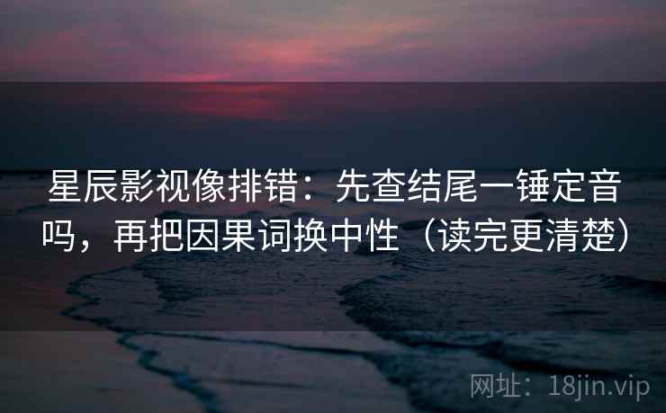 星辰影视像排错:先查结尾一锤定音吗,再把因果词换中性(读完更清楚) 第2张 星辰影视像排错:先查结尾一锤定音吗,再把因果词换中性(读完更清楚) 第2张