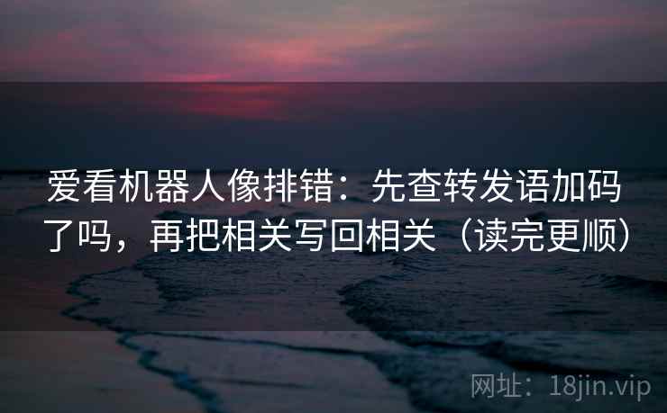 爱看机器人像排错:先查转发语加码了吗,再把相关写回相关(读完更顺) 第2张 爱看机器人像排错:先查转发语加码了吗,再把相关写回相关(读完更顺) 第2张